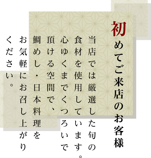 初めてご来店のお客様　当店では厳選した旬の食材を使用しています。心ゆくまでくつろいで頂ける空間で、鯛めし・日本料理をお気軽にお召し上がりください。